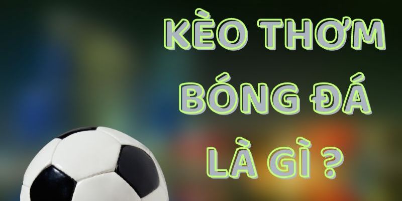 Kèo thơm là gì và lý do khiến nó trở thành từ khóa hot trong cá độ bóng đá